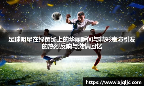 足球明星在绿茵场上的华丽瞬间与精彩表演引发的热烈反响与激情回忆